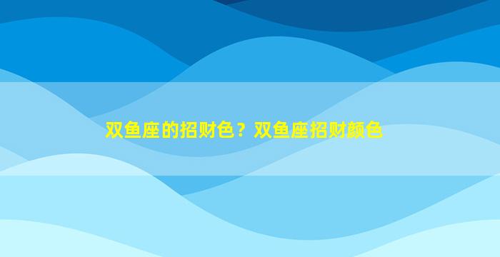 双鱼座的招财色？双鱼座招财颜色