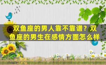 双鱼座的男人靠不靠谱？双鱼座的男生在感情方面怎么样