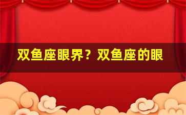 双鱼座眼界？双鱼座的眼