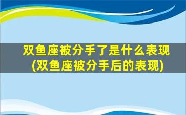 双鱼座被分手了是什么表现(双鱼座被分手后的表现)