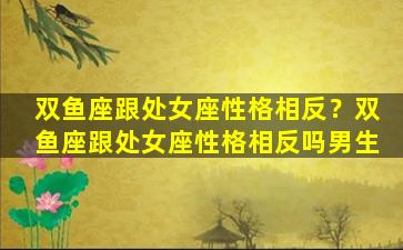 双鱼座跟处女座性格相反？双鱼座跟处女座性格相反吗男生