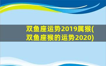 双鱼座运势2019属猴(双鱼座猴的运势2020)