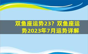 双鱼座运势23？双鱼座运势2023年7月运势详解