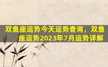 双鱼座运势今天运势查询，双鱼座运势2023年7月运势详解