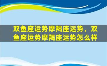 双鱼座运势摩羯座运势，双鱼座运势摩羯座运势怎么样