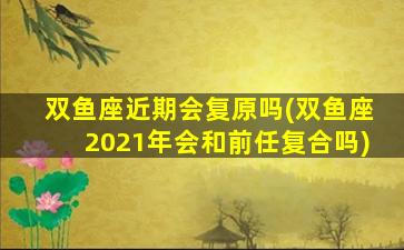 双鱼座近期会复原吗(双鱼座2021年会和前任复合吗)