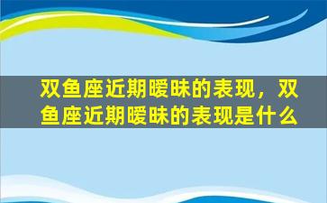 双鱼座近期暧昧的表现，双鱼座近期暧昧的表现是什么