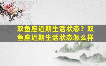 双鱼座近期生活状态？双鱼座近期生活状态怎么样