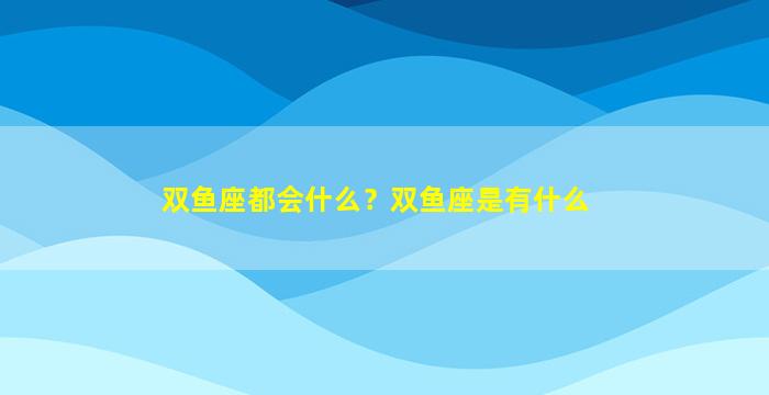 双鱼座都会什么？双鱼座是有什么