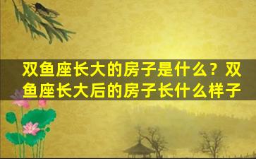 双鱼座长大的房子是什么？双鱼座长大后的房子长什么样子