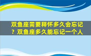 双鱼座需要释怀多久会忘记？双鱼座多久能忘记一个人