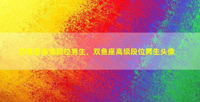 双鱼座高级段位男生，双鱼座高级段位男生头像