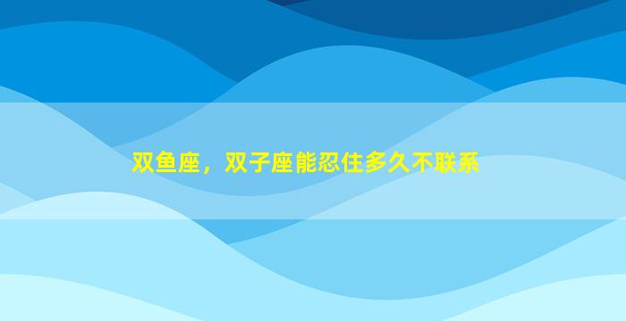 双鱼座，双子座能忍住多久不联系