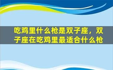 吃鸡里什么枪是双子座，双子座在吃鸡里最适合什么枪