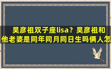 吴彦祖双子座lisa？吴彦祖和他老婆是同年同月同日生吗俩人怎么认识的