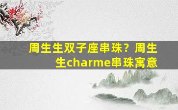 周生生双子座串珠？周生生charme串珠寓意