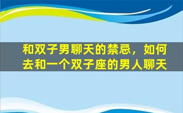 和双子男聊天的禁忌，如何去和一个双子座的男人聊天