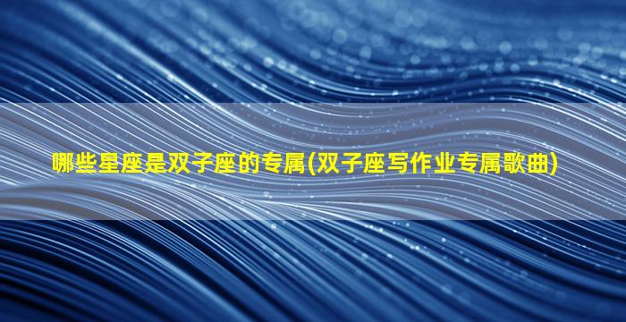 哪些星座是双子座的专属(双子座写作业专属歌曲)