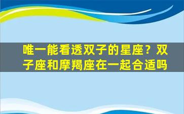 唯一能看透双子的星座？双子座和摩羯座在一起合适吗