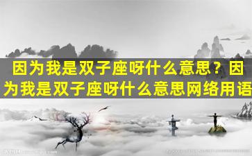 因为我是双子座呀什么意思？因为我是双子座呀什么意思网络用语