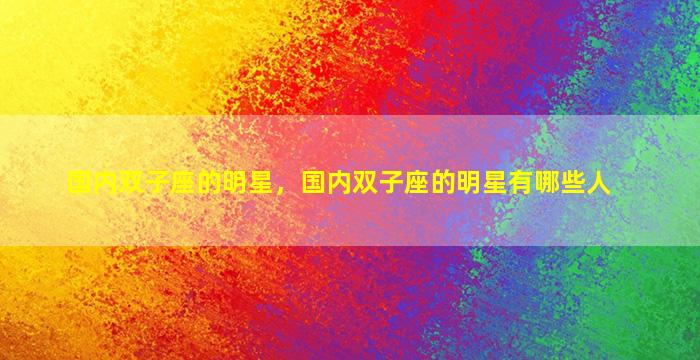 国内双子座的明星，国内双子座的明星有哪些人