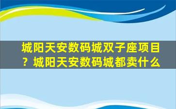 城阳天安数码城双子座项目？城阳天安数码城都卖什么