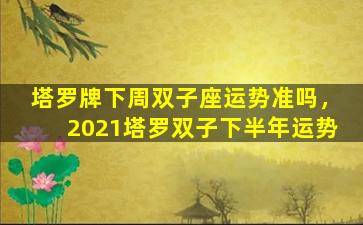 塔罗牌下周双子座运势准吗，2021塔罗双子下半年运势