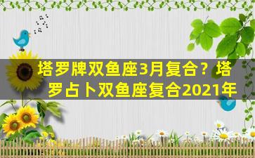 塔罗牌双鱼座3月复合？塔罗占卜双鱼座复合2021年