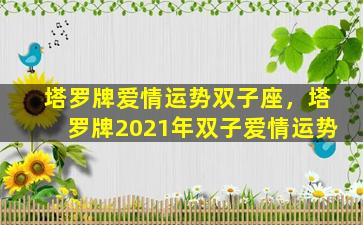 塔罗牌爱情运势双子座，塔罗牌2021年双子爱情运势