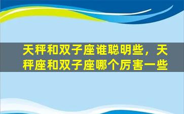 天秤和双子座谁聪明些，天秤座和双子座哪个厉害一些