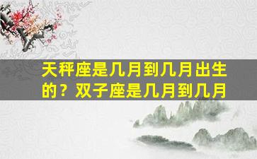 天秤座是几月到几月出生的？双子座是几月到几月