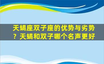 天蝎座双子座的优势与劣势？天蝎和双子哪个名声更好