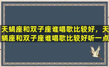 天蝎座和双子座谁唱歌比较好，天蝎座和双子座谁唱歌比较好听一点