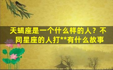 天蝎座是一个什么样的人？不同星座的人打**有什么故事