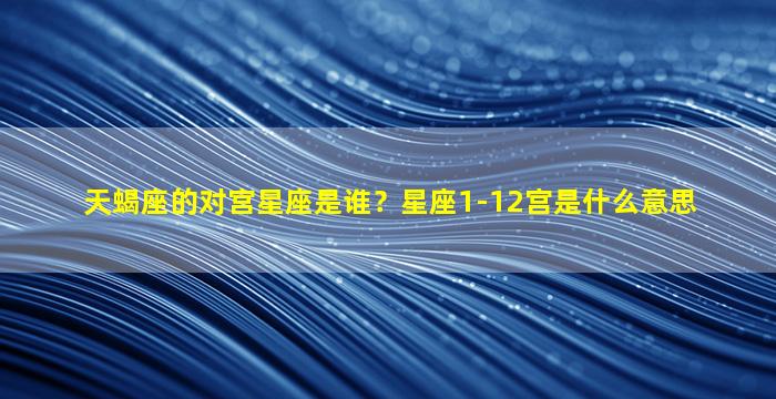 天蝎座的对宫星座是谁？星座1-12宫是什么意思