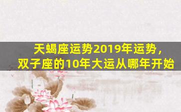 天蝎座运势2019年运势，双子座的10年大运从哪年开始