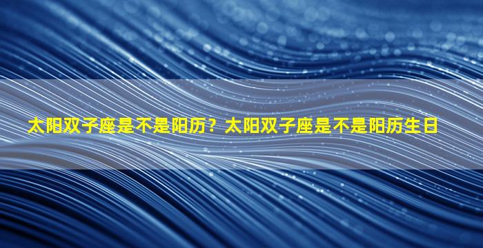 太阳双子座是不是阳历？太阳双子座是不是阳历生日