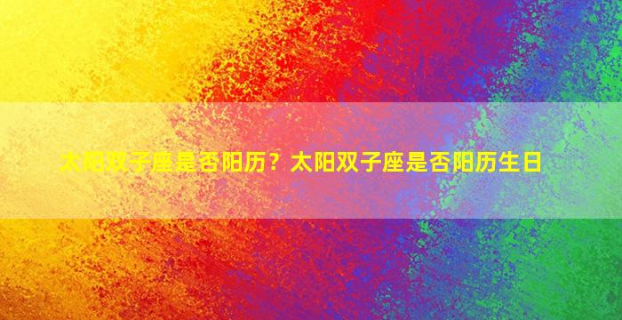 太阳双子座是否阳历？太阳双子座是否阳历生日