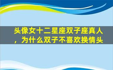 头像女十二星座双子座真人，为什么双子不喜欢换情头