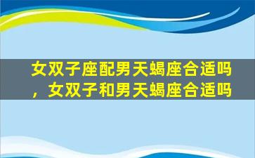 女双子座配男天蝎座合适吗，女双子和男天蝎座合适吗