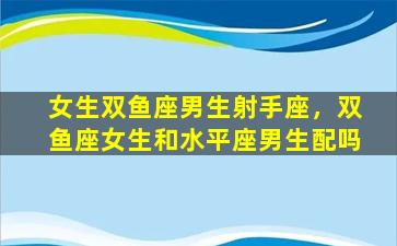 女生双鱼座男生射手座，双鱼座女生和水平座男生配吗