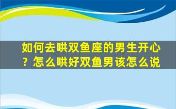 如何去哄双鱼座的男生开心？怎么哄好双鱼男该怎么说