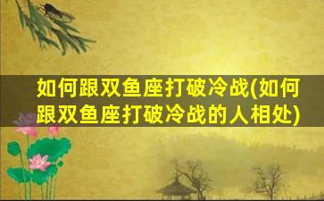 如何跟双鱼座打破冷战(如何跟双鱼座打破冷战的人相处)