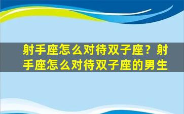 射手座怎么对待双子座？射手座怎么对待双子座的男生