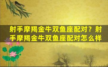 射手摩羯金牛双鱼座配对？射手摩羯金牛双鱼座配对怎么样