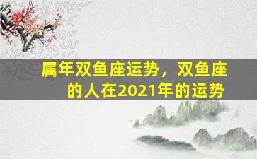 属年双鱼座运势，双鱼座的人在2021年的运势