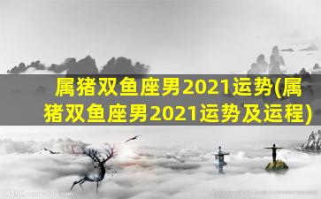 属猪双鱼座男2021运势(属猪双鱼座男2021运势及运程)