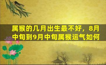 属猴的几月出生最不好，8月中旬到9月中旬属猴运气如何