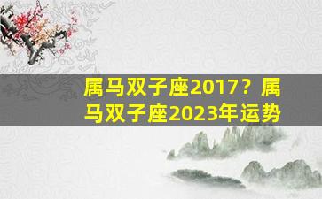 属马双子座2017？属马双子座2023年运势