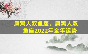 属鸡人双鱼座，属鸡人双鱼座2022年全年运势